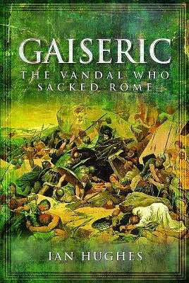 Gaiseric: The Vandal Who Destroyed Rome by Hughes, Ian