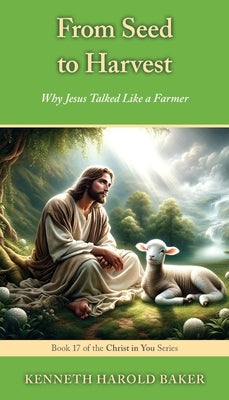 From Seed to Harvest: Why Jesus Talked Like a Farmer by Baker, Kenneth Harold