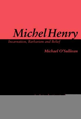 Michel Henry: Incarnation, Barbarism and Belief: An Introduction to the Work of Michel Henry by O'Sullivan, Michael