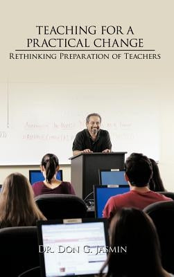 Teaching for a Practical Change: Rethinking preparation of Teachers by Jasmin, Don G.