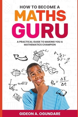 How to become a MATHS GURU: A practical guide to making you a mathematics champion by Ogundare, Gideon