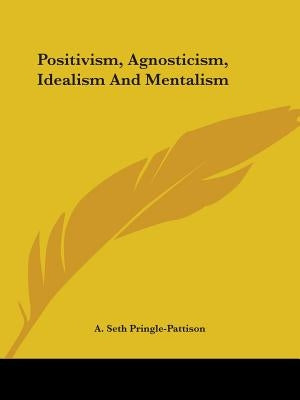 Positivism, Agnosticism, Idealism And Mentalism by Pringle-Pattison, A. Seth