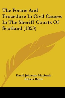 The Forms And Procedure In Civil Causes In The Sheriff Courts Of Scotland (1853) by Macbrair, David Johnston