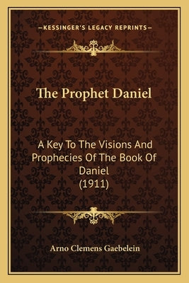 The Prophet Daniel: A Key To The Visions And Prophecies Of The Book Of Daniel (1911) by Gaebelein, Arno Clemens