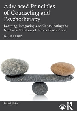 Advanced Principles of Counseling and Psychotherapy: Learning, Integrating, and Consolidating the Nonlinear Thinking of Master Practitioners by Peluso, Paul R.