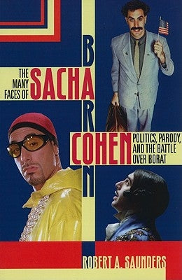 The Many Faces of Sacha Baron Cohen: Politics, Parody, and the Battle over Borat by Saunders, Robert a.