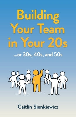 Building Your Team in Your 20s: ...or 30s, 40s, and 50s by Sienkiewicz, Caitlin