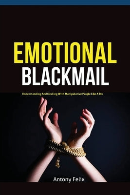 Emotional Blackmail: Understanding And Dealing With Manipulative People Like A Pro by Antony, Felix
