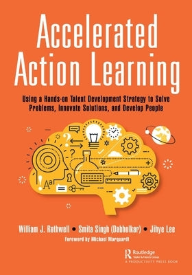 Accelerated Action Learning: Using a Hands-On Talent Development Strategy to Solve Problems, Innovate Solutions, and Develop People by Rothwell, William J.