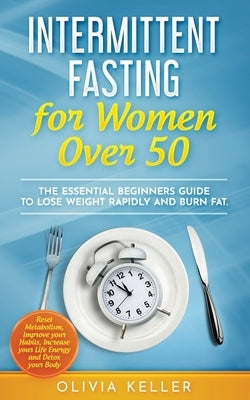 Intermittent Fasting for Women Over 50: The Essential Beginners Guide to Lose Weight Rapidly and Burn Fat. Reset Metabolism, Improve your Habits, Incr by Keller, Olivia