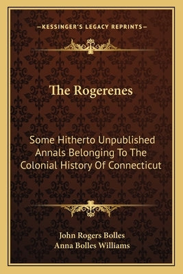 The Rogerenes: Some Hitherto Unpublished Annals Belonging To The Colonial History Of Connecticut by Bolles, John Rogers
