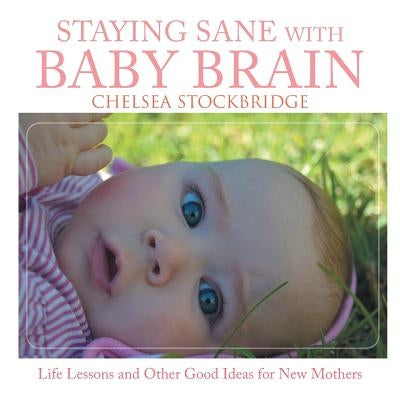 Staying Sane with Baby Brain: Life Lessons and Other Good Ideas for New Mothers by Stockbridge, Chelsea