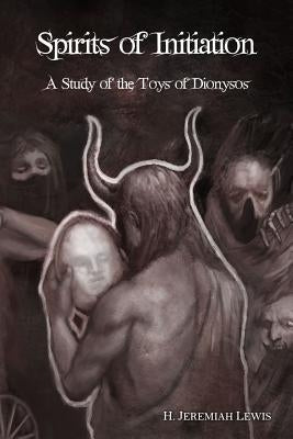 Spirits of Initiation: A Study of the Toys of Dionysos by Lewis, H. Jeremiah