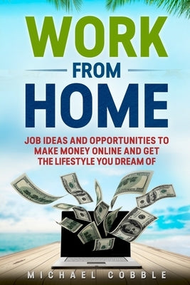 Work from Home: Job Ideas, and Opportunities to Make Money Online and Get the Lifestyle You Dream of by Cobble, Michael