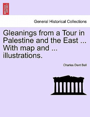 Gleanings from a Tour in Palestine and the East ... with Map and ... Illustrations. by Bell, Charles Dent