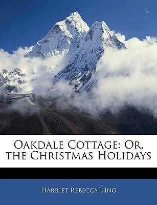 Oakdale Cottage: Or, the Christmas Holidays by King, Harriet Rebecca