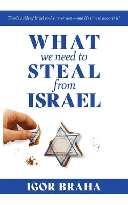 What We Need to Steal from Israel: There's a side of Israel you've never seen-and it's time to uncover it! by Braha, Igor J.