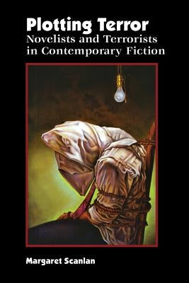 Plotting Terror: Novelists and Terrorists in Contemporary Fiction by Scanlan, Margaret