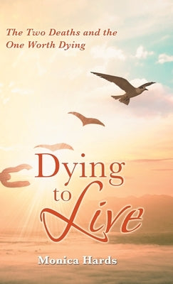 Dying to Live: The Two Deaths and the One Worth Dying by Hards, Monica