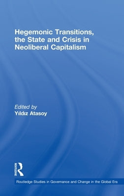 Hegemonic Transitions, the State and Crisis in Neoliberal Capitalism by Atasoy, Yildiz