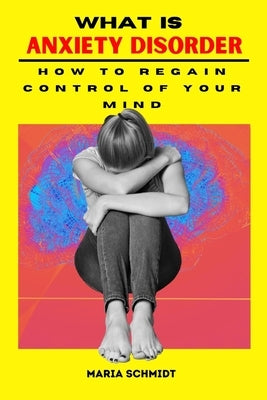 What is Anxiety Disorder: How To Regain Control of Your Mind by Schmidt, Maria