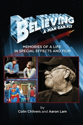 Believing a Man Can Fly: Memories of a Life in Special Effects and Film by Chilvers, Colin