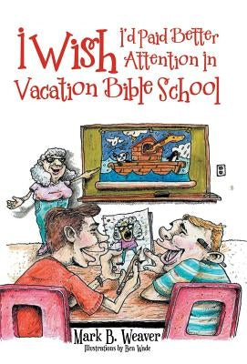 I Wish I'd Paid Better Attention in Vacation Bible School by Weaver, Mark B.