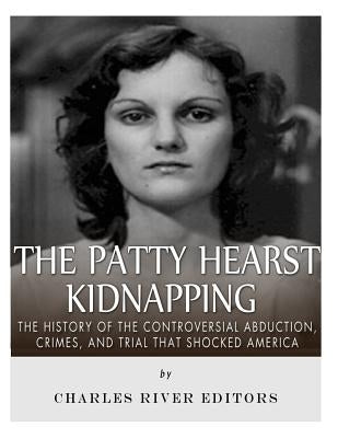 The Patty Hearst Kidnapping: The History of the Controversial Abduction, Crimes, and Trial that Shocked America by Charles River