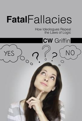 Fatal Fallacies: How Ideologues Repeal the Laws of Logic by Griffin, C. W.