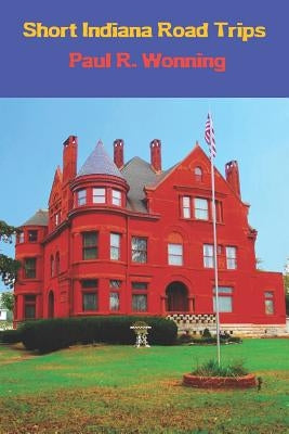 Short Indiana Road Trips: Tourism Guide for Short Indiana Day Trips by Wonning, Paul R.