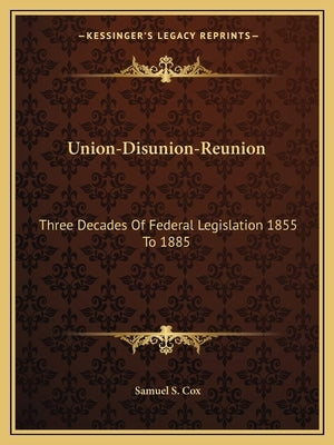 Union-Disunion-Reunion: Three Decades Of Federal Legislation 1855 To 1885 by Cox, Samuel S.
