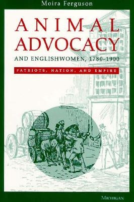Animal Advocacy and Englishwomen, 1780-1900: Patriots, Nation, and Empire by Ferguson, Moira