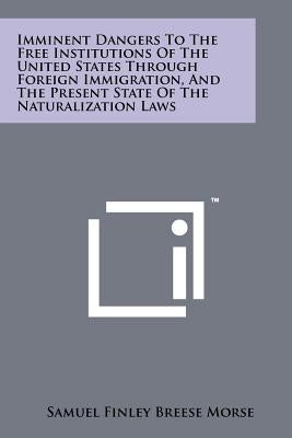 Imminent Dangers To The Free Institutions Of The United States Through Foreign Immigration, And The Present State Of The Naturalization Laws by Morse, Samuel Finley Breese