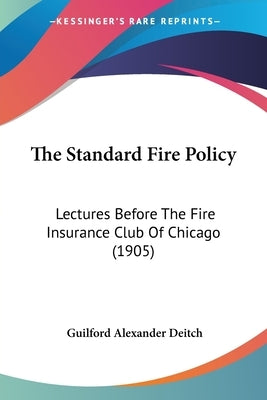 The Standard Fire Policy: Lectures Before The Fire Insurance Club Of Chicago (1905) by Deitch, Guilford Alexander