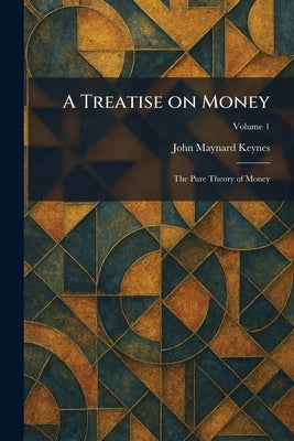 A Treatise on Money: The Pure Theory of Money by Keynes, John Maynard