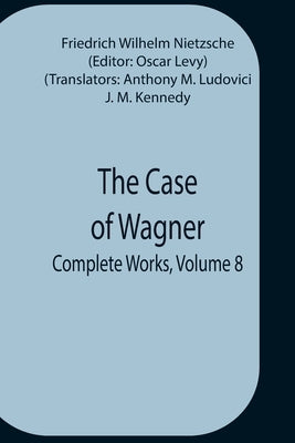 The Case Of Wagner; Complete Works, Volume 8 by Wilhelm Nietzsche, Friedrich