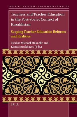 Teachers and Teacher Education in the Post-Soviet Context of Kazakhstan: Scoping Teacher Education Reforms and Realities by Michael Makoelle, Tsediso