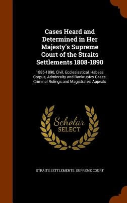 Cases Heard and Determined in Her Majesty's Supreme Court of the Straits Settlements 1808-1890: 1885-1890, Civil, Ecclesiastical, Habeas Corpus, Admin by Straits Settlements Supreme Court