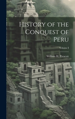 History of the Conquest of Peru; Volume I by Prescott, William H.
