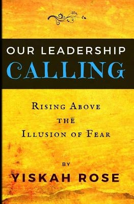 Our Leadership Calling: Rising Above the Illusion of Fear by Rose, Yiskah