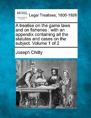 A treatise on the game laws and on fisheries: with an appendix containing all the statutes and cases on the subject. Volume 1 of 2 by Chitty, Joseph