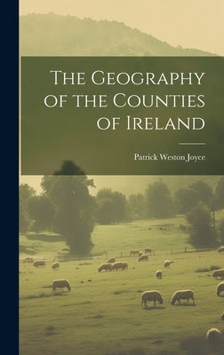The Geography of the Counties of Ireland by Joyce, Patrick Weston