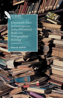 Consumable Texts in Contemporary India: Uncultured Books and Bibliographical Sociology by Gupta, S.