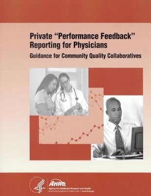 Private "Performance Feedback" Reporting for Physicians: Guidance for Community Quality Collaboratives by And Quality, Agency for Healthcare Resea