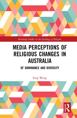 Media Perceptions of Religious Changes in Australia: Of Dominance and Diversity by Weng, Enqi