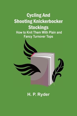 Cycling and Shooting Knickerbocker Stockings; How to Knit Them With Plain and Fancy Turnover Tops by P. Ryder, H.