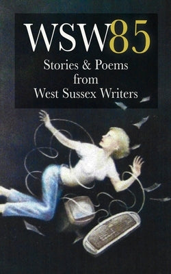 Wsw 85: Stories and Poems from West Sussex Writers: Stories and Poems from West Sussex Writers by West Sussex Writers