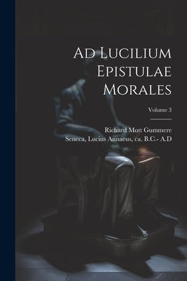 Ad Lucilium Epistulae Morales; Volume 3 by Seneca, Lucius Annaeus Ca 4. B. C. -65