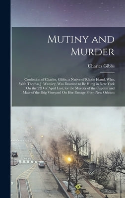 Mutiny and Murder: Confession of Charles, Gibbs, a Native of Rhode Island, Who, With Thomas J. Wansley, Was Doomed to Be Hung in New York by Gibbs, Charles