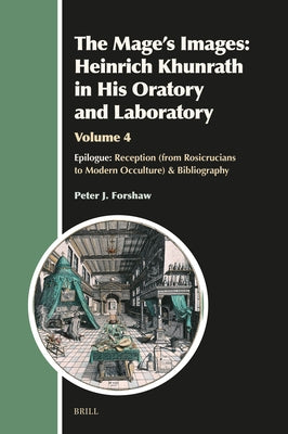 The Mage's Images: Heinrich Khunrath in His Oratory and Laboratory, Volume 4: Epilogue: Reception (from Rosicrucians to Modern Occulture) & Bibliograp by J. Forshaw, Peter